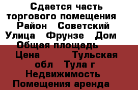 Сдается часть торгового помещения. › Район ­ Советский › Улица ­ Фрунзе › Дом ­ 8 › Общая площадь ­ 150 › Цена ­ 850 - Тульская обл., Тула г. Недвижимость » Помещения аренда   